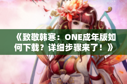 《致敬韓寒：ONE成年版如何下載？詳細(xì)步驟來了！》