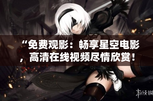 “免費(fèi)觀影：暢享星空電影，高清在線視頻盡情欣賞！”
