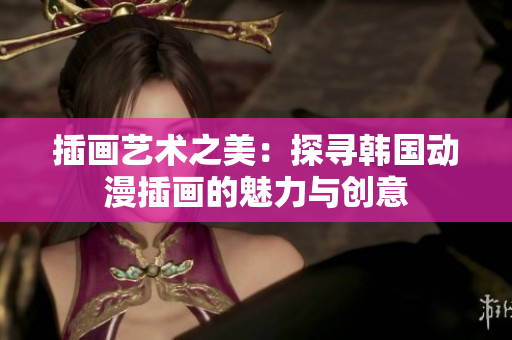插畫藝術(shù)之美：探尋韓國動漫插畫的魅力與創(chuàng)意