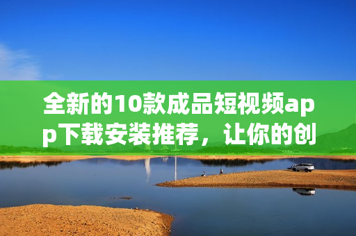 全新的10款成品短視頻app下載安裝推薦，讓你的創(chuàng)意無限放飛