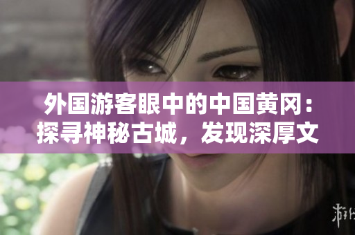 外國(guó)游客眼中的中國(guó)黃岡：探尋神秘古城，發(fā)現(xiàn)深厚文化內(nèi)涵