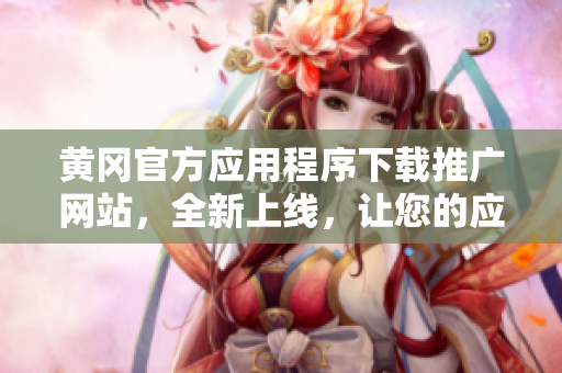 黃岡官方應(yīng)用程序下載推廣網(wǎng)站，全新上線，讓您的應(yīng)用更受歡迎