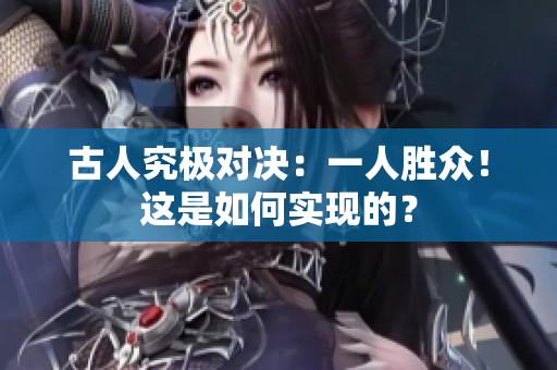 古人究極對(duì)決：一人勝眾！這是如何實(shí)現(xiàn)的？