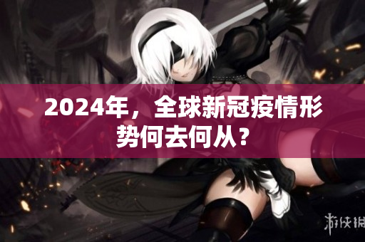 2024年，全球新冠疫情形勢何去何從？