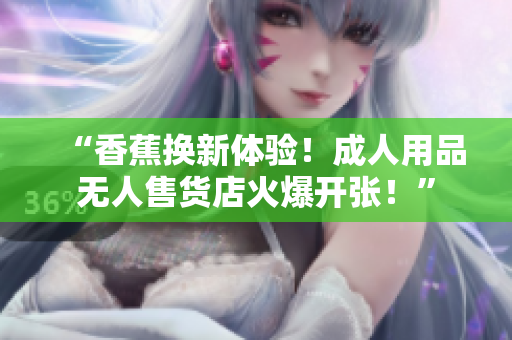 “香蕉換新體驗(yàn)！成人用品無(wú)人售貨店火爆開張！”
