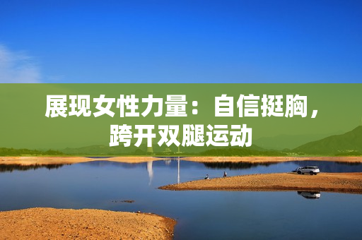 展現(xiàn)女性力量：自信挺胸，跨開雙腿運(yùn)動(dòng)