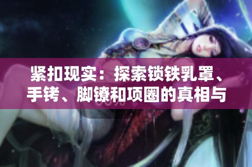 緊扣現(xiàn)實：探索鎖鐵乳罩、手銬、腳鐐和項圈的真相與背后故事