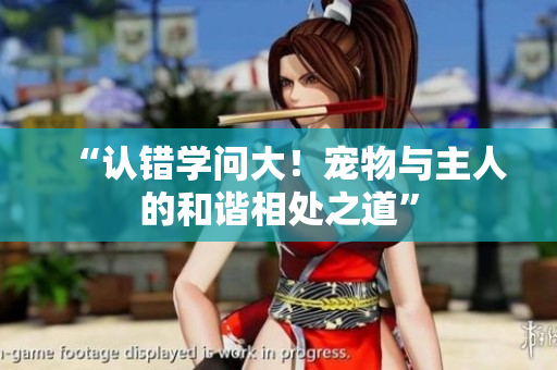 “認(rèn)錯(cuò)學(xué)問大！寵物與主人的和諧相處之道”