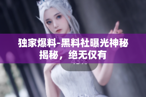 獨家爆料-黑料社曝光神秘揭秘，絕無僅有