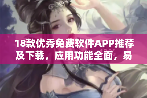 18款優(yōu)秀免費軟件APP推薦及下載，應(yīng)用功能全面，易用便捷