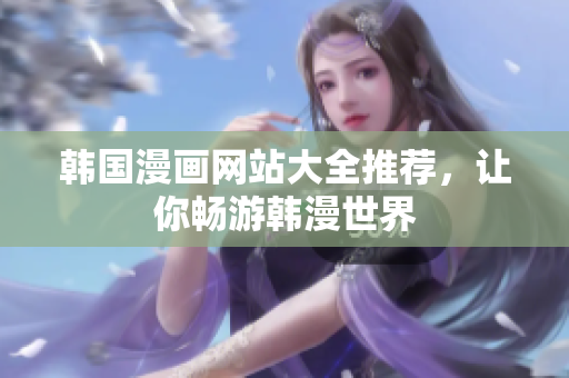 韓國漫畫網(wǎng)站大全推薦，讓你暢游韓漫世界