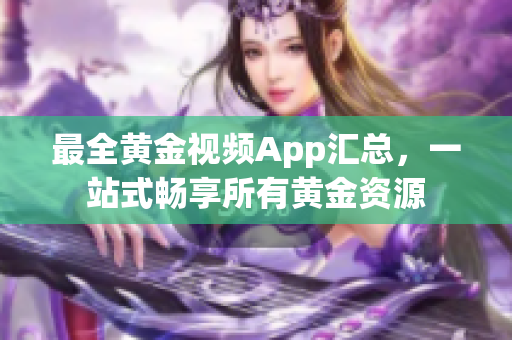 最全黃金視頻App匯總，一站式暢享所有黃金資源