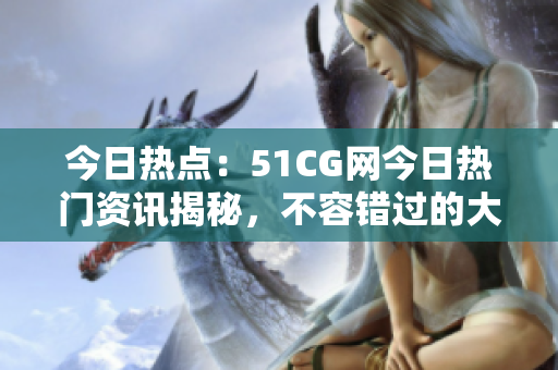 今日熱點(diǎn)：51CG網(wǎng)今日熱門資訊揭秘，不容錯(cuò)過的大瓜必看