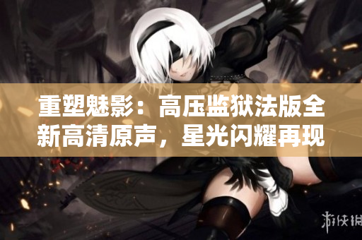 重塑魅影：高壓監(jiān)獄法版全新高清原聲，星光閃耀再現(xiàn)