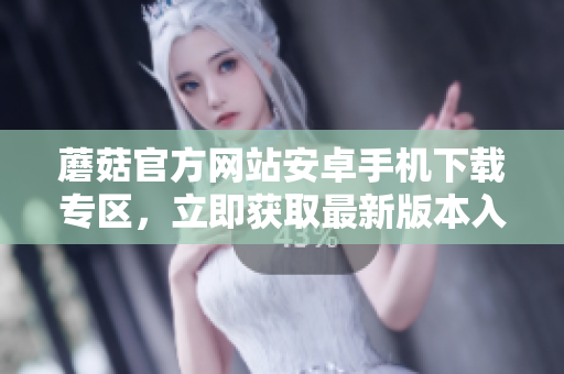 蘑菇官方網(wǎng)站安卓手機下載專區(qū)，立即獲取最新版本入口