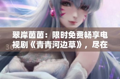 翠岸茵茵：限時(shí)免費(fèi)暢享電視劇《青青河邊草》，盡在指尖。