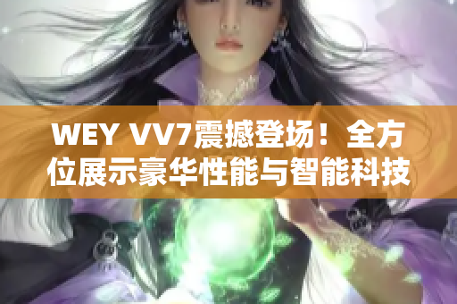WEY VV7震撼登場！全方位展示豪華性能與智能科技的王者之姿