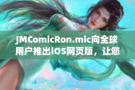 JMComicRon.mic向全球用戶推出iOS網(wǎng)頁版，讓您盡情暢享漫畫樂趣