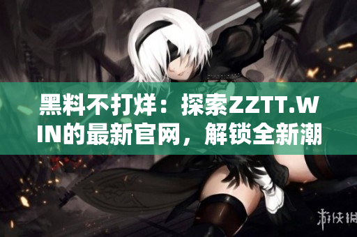 黑料不打烊：探索ZZTT.WIN的最新官網(wǎng)，解鎖全新潮流資訊