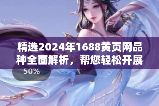 精選2024年1688黃頁網品種全面解析，幫您輕松開展優(yōu)質采購
