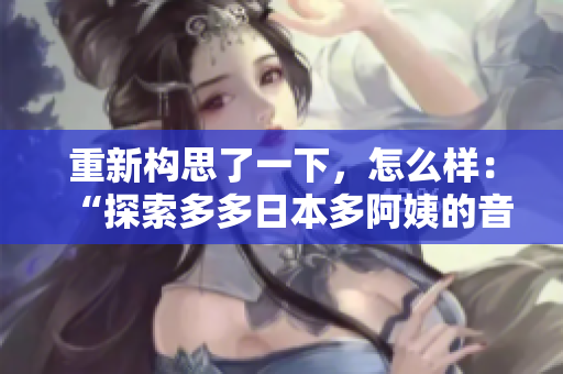 重新構(gòu)思了一下，怎么樣：“探索多多日本多阿姨的音樂魅力：一窺她的獨特之聲”？