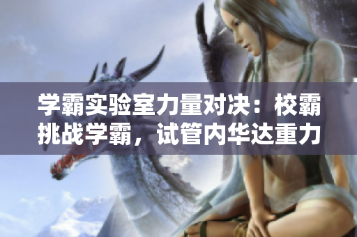 學(xué)霸實(shí)驗(yàn)室力量對(duì)決：校霸挑戰(zhàn)學(xué)霸，試管內(nèi)華達(dá)重力