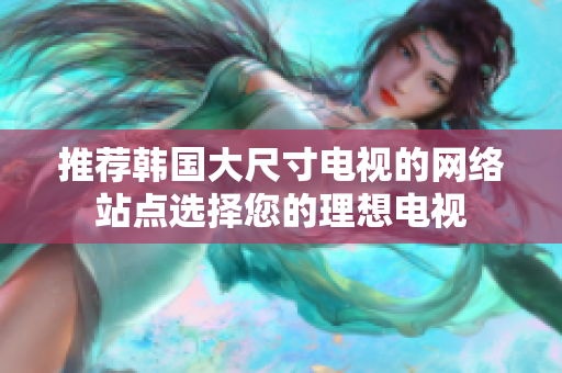 推薦韓國大尺寸電視的網絡站點選擇您的理想電視