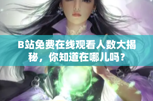 B站免費在線觀看人數大揭秘，你知道在哪兒嗎？