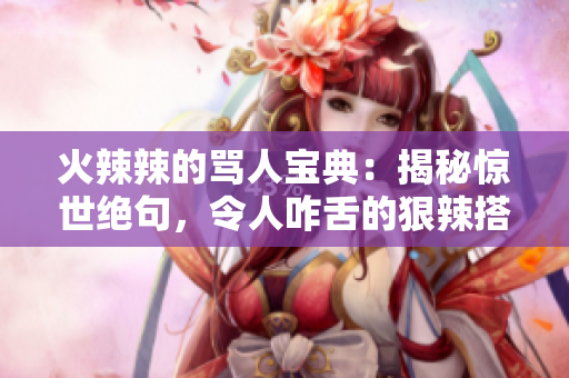 火辣辣的罵人寶典：揭秘驚世絕句，令人咋舌的狠辣搭配，一句話秒殺！