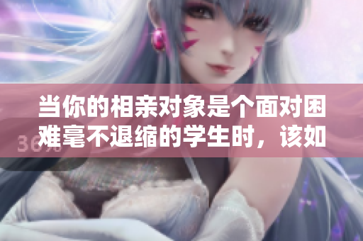 當(dāng)你的相親對(duì)象是個(gè)面對(duì)困難毫不退縮的學(xué)生時(shí)，該如何應(yīng)對(duì)？