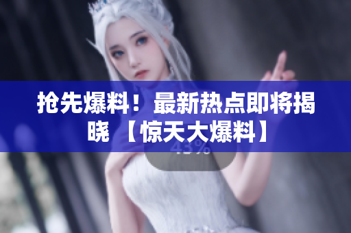 搶先爆料！最新熱點(diǎn)即將揭曉 【驚天大爆料】