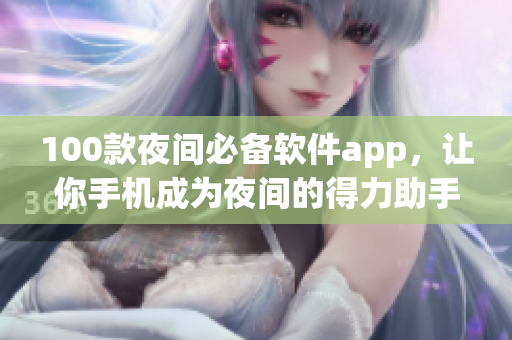 100款夜間必備軟件app，讓你手機(jī)成為夜間的得力助手，讓你睡前也能盡情享受數(shù)碼時代。