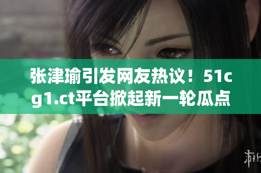 張津瑜引發(fā)網(wǎng)友熱議！51cg1.ct平臺(tái)掀起新一輪瓜點(diǎn)熱潮