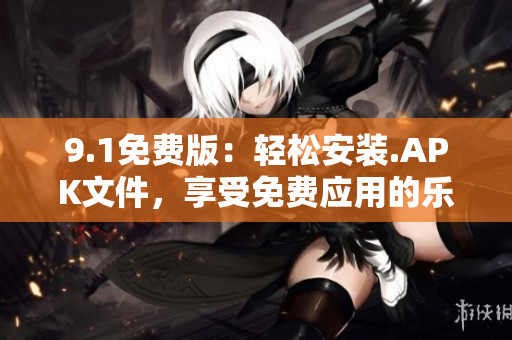 9.1免費(fèi)版：輕松安裝.APK文件，享受免費(fèi)應(yīng)用的樂趣