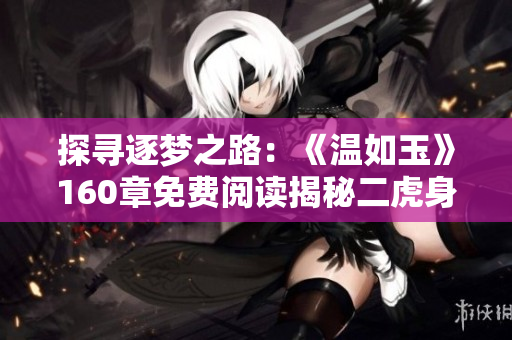 探尋逐夢之路：《溫如玉》160章免費(fèi)閱讀揭秘二虎身世