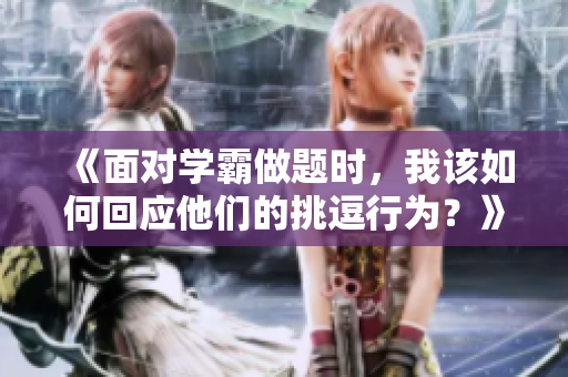 《面對(duì)學(xué)霸做題時(shí)，我該如何回應(yīng)他們的挑逗行為？》