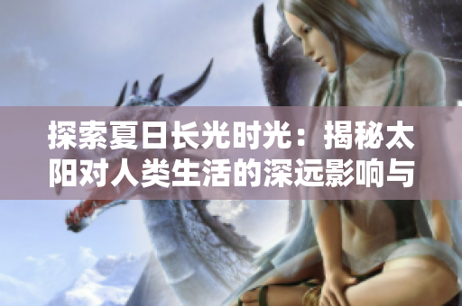 探索夏日長光時光：揭秘太陽對人類生活的深遠(yuǎn)影響與神秘力量