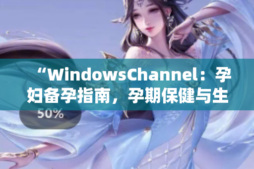 “WindowsChannel：孕婦備孕指南，孕期保健與生產(chǎn)知識(shí)詳解”
