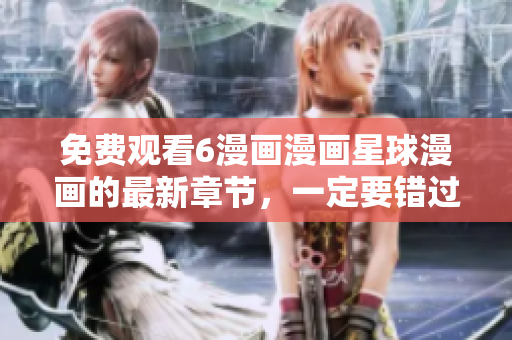 免費(fèi)觀看6漫畫漫畫星球漫畫的最新章節(jié)，一定要錯過！