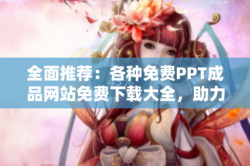 全面推薦：各種免費(fèi)PPT成品網(wǎng)站免費(fèi)下載大全，助力您的PPT制作無(wú)憂