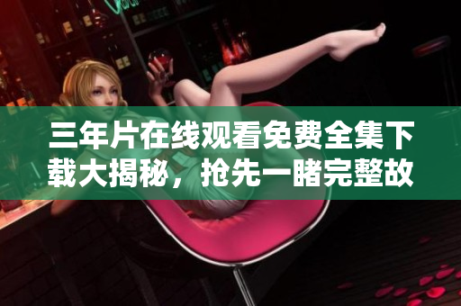 三年片在線觀看免費全集下載大揭秘，搶先一睹完整故事情節(jié)及高清畫質(zhì)