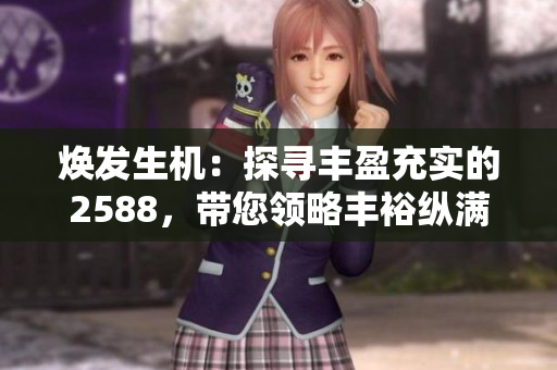 煥發(fā)生機：探尋豐盈充實的2588，帶您領(lǐng)略豐?？v滿的精彩世界