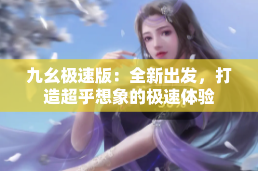 九幺極速版：全新出發(fā)，打造超乎想象的極速體驗(yàn)