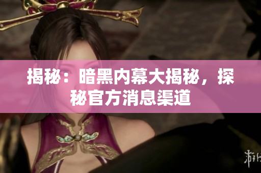 揭秘：暗黑內幕大揭秘，探秘官方消息渠道