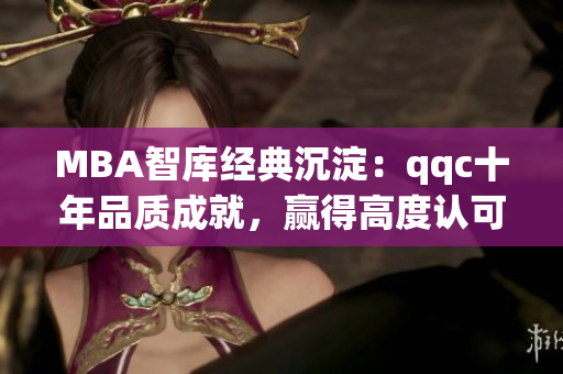 MBA智庫經(jīng)典沉淀：qqc十年品質(zhì)成就，贏得高度認可