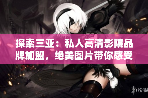探索三亞：私人高清影院品牌加盟，絕美圖片帶你感受豪華觀影體驗