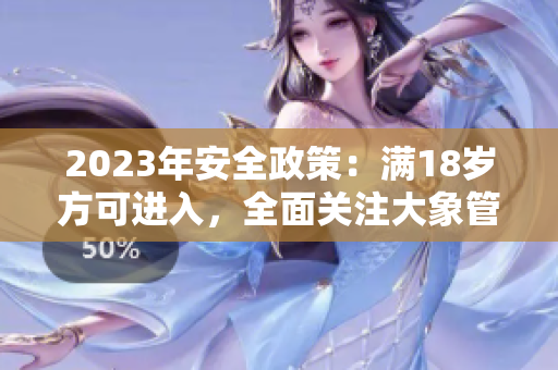 2023年安全政策：滿18歲方可進(jìn)入，全面關(guān)注大象管理