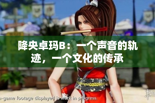 降央卓瑪B：一個聲音的軌跡，一個文化的傳承