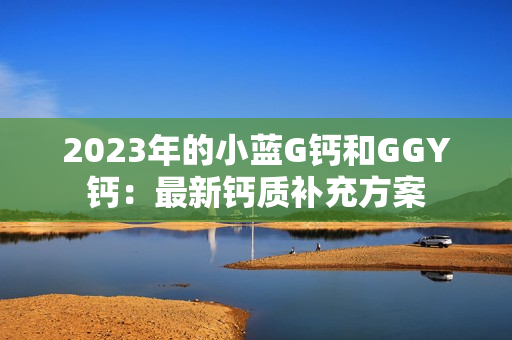 2023年的小藍G鈣和GGY鈣：最新鈣質補充方案