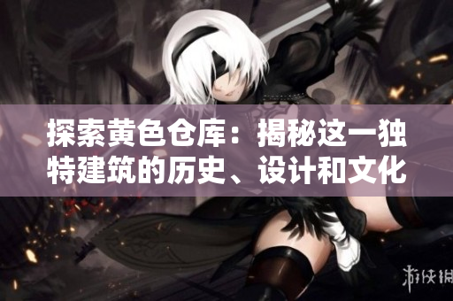 探索黃色倉庫：揭秘這一獨(dú)特建筑的歷史、設(shè)計和文化價值
